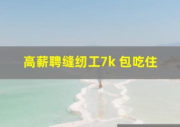 高薪聘缝纫工7k 包吃住